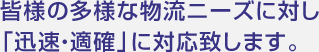 皆様の多様な物流ニーズに対し「迅速・適確」に対応致します。